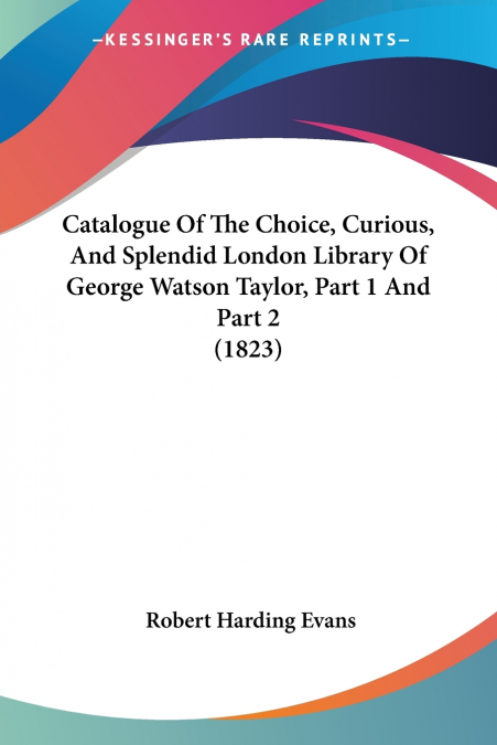 Catalogue Of The Choice, Curious, And Splendid London Library Of George Watson Taylor, Part 1 And Part 2 (1823)