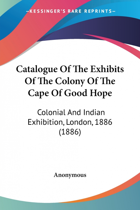 Catalogue Of The Exhibits Of The Colony Of The Cape Of Good Hope