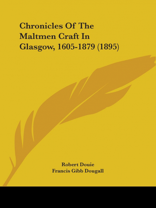 Chronicles Of The Maltmen Craft In Glasgow, 1605-1879 (1895)
