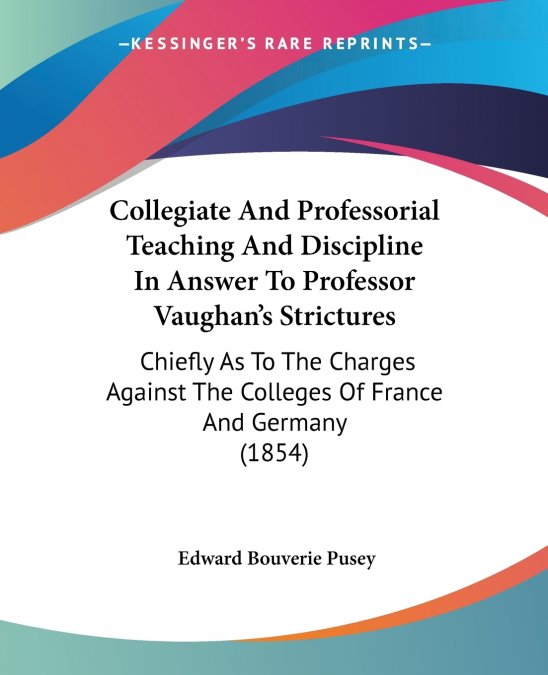 Collegiate And Professorial Teaching And Discipline In Answer To Professor Vaughan’s Strictures