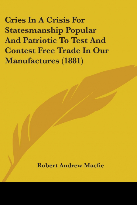 Cries In A Crisis For Statesmanship Popular And Patriotic To Test And Contest Free Trade In Our Manufactures (1881)