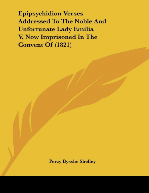 Epipsychidion Verses Addressed To The Noble And Unfortunate Lady Emilia V, Now Imprisoned In The Convent Of (1821)