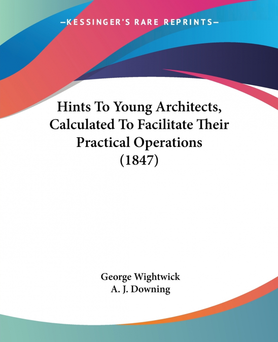 Hints To Young Architects, Calculated To Facilitate Their Practical Operations (1847)