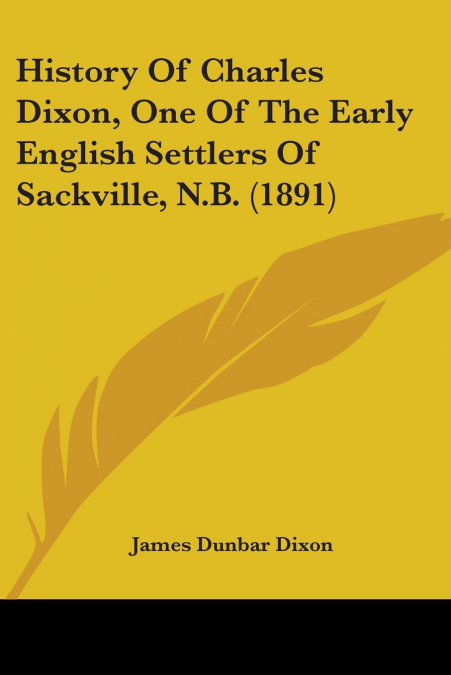 History Of Charles Dixon, One Of The Early English Settlers Of Sackville, N.B. (1891)