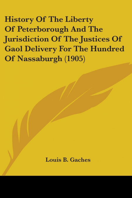 History Of The Liberty Of Peterborough And The Jurisdiction Of The Justices Of Gaol Delivery For The Hundred Of Nassaburgh (1905)