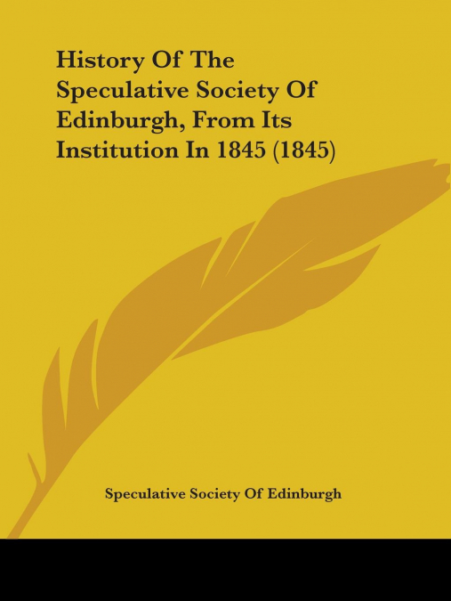 History Of The Speculative Society Of Edinburgh, From Its Institution In 1845 (1845)
