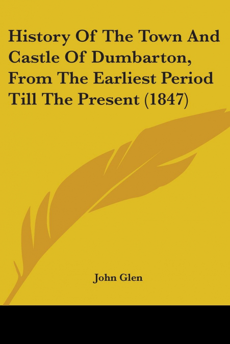 History Of The Town And Castle Of Dumbarton, From The Earliest Period Till The Present (1847)