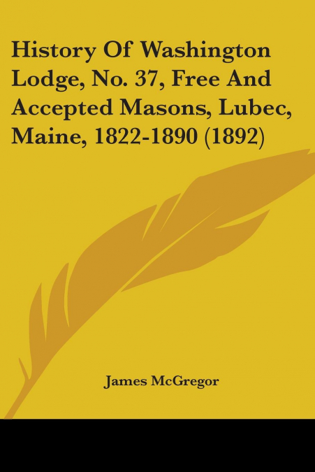 History Of Washington Lodge, No. 37, Free And Accepted Masons, Lubec, Maine, 1822-1890 (1892)