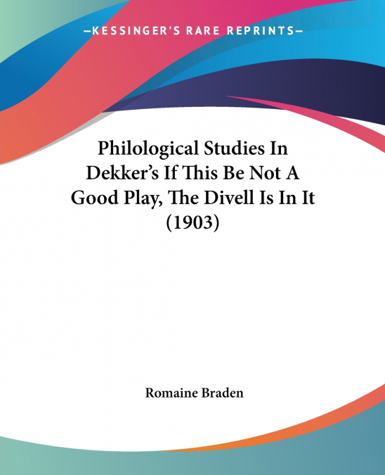 Philological Studies In Dekker’s If This Be Not A Good Play, The Divell Is In It (1903)