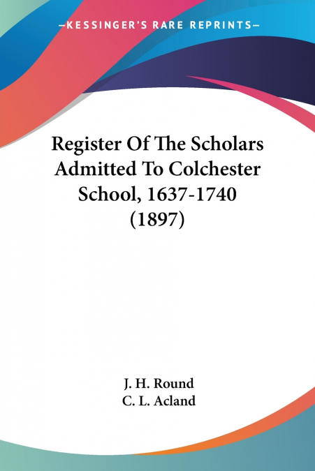 Register Of The Scholars Admitted To Colchester School, 1637-1740 (1897)