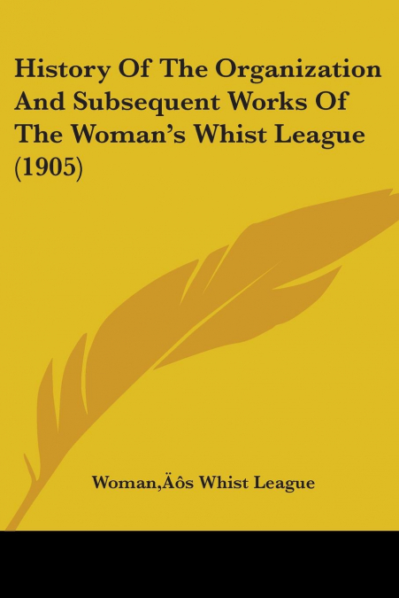 History Of The Organization And Subsequent Works Of The Woman’s Whist League (1905)