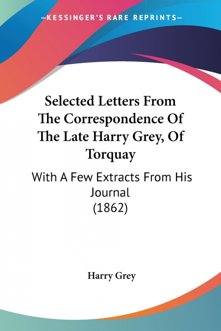 Selected Letters From The Correspondence Of The Late Harry Grey, Of Torquay