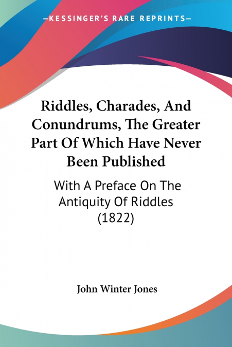 Riddles, Charades, And Conundrums, The Greater Part Of Which Have Never Been Published