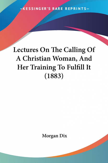 Lectures On The Calling Of A Christian Woman, And Her Training To Fulfill It (1883)