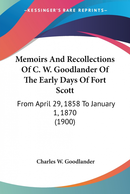 Memoirs And Recollections Of C. W. Goodlander Of The Early Days Of Fort Scott