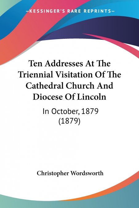 Ten Addresses At The Triennial Visitation Of The Cathedral Church And Diocese Of Lincoln