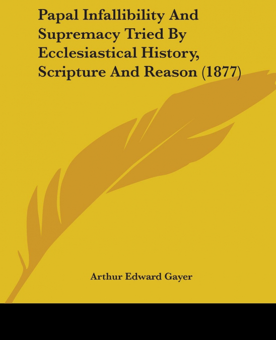 Papal Infallibility And Supremacy Tried By Ecclesiastical History, Scripture And Reason (1877)