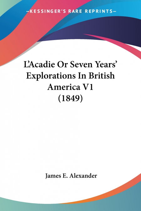L’Acadie Or Seven Years’ Explorations In British America V1 (1849)
