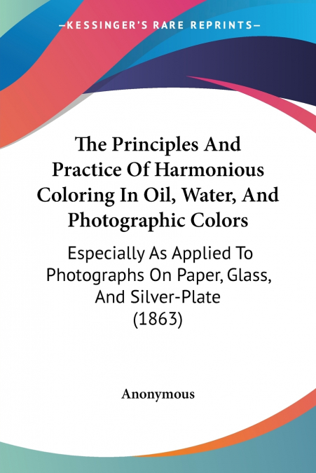 The Principles And Practice Of Harmonious Coloring In Oil, Water, And Photographic Colors