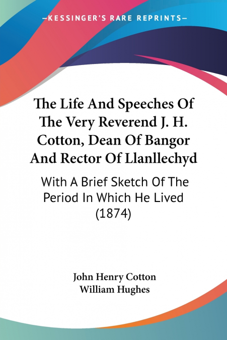 The Life And Speeches Of The Very Reverend J. H. Cotton, Dean Of Bangor And Rector Of Llanllechyd