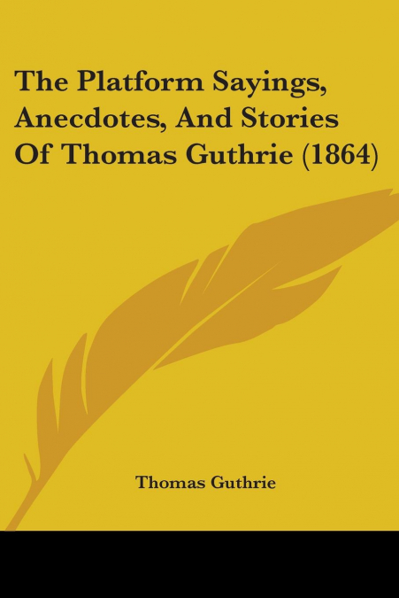 The Platform Sayings, Anecdotes, And Stories Of Thomas Guthrie (1864)