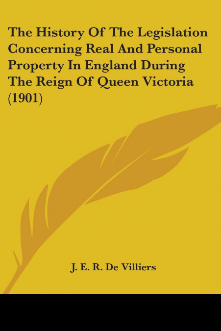 The History Of The Legislation Concerning Real And Personal Property In England During The Reign Of Queen Victoria (1901)