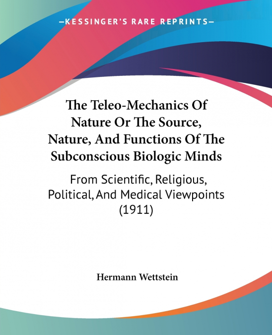 The Teleo-Mechanics Of Nature Or The Source, Nature, And Functions Of The Subconscious Biologic Minds