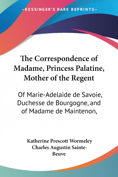The Correspondence of Madame, Princess Palatine, Mother of the Regent