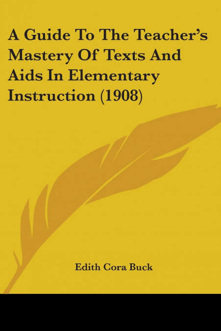 A Guide To The Teacher’s Mastery Of Texts And Aids In Elementary Instruction (1908)