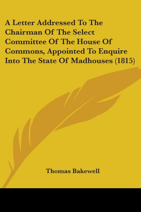 A Letter Addressed To The Chairman Of The Select Committee Of The House Of Commons, Appointed To Enquire Into The State Of Madhouses (1815)