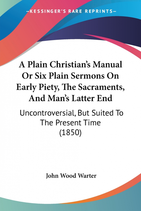 A Plain Christian’s Manual Or Six Plain Sermons On Early Piety, The Sacraments, And Man’s Latter End