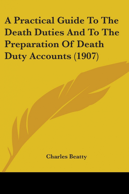 A Practical Guide To The Death Duties And To The Preparation Of Death Duty Accounts (1907)