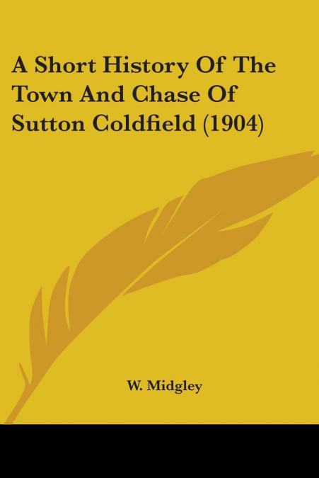 A Short History Of The Town And Chase Of Sutton Coldfield (1904)