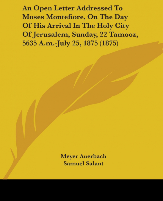An Open Letter Addressed To Moses Montefiore, On The Day Of His Arrival In The Holy City Of Jerusalem, Sunday, 22 Tamooz, 5635 A.m.-July 25, 1875 (1875)
