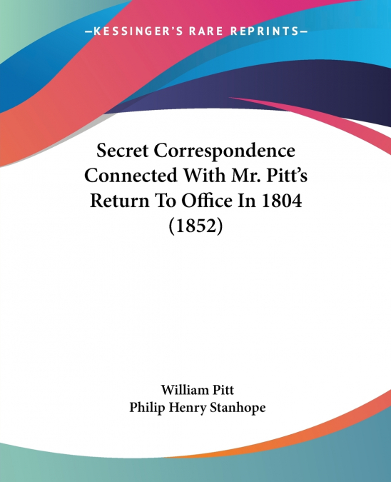 Secret Correspondence Connected With Mr. Pitt’s Return To Office In 1804 (1852)