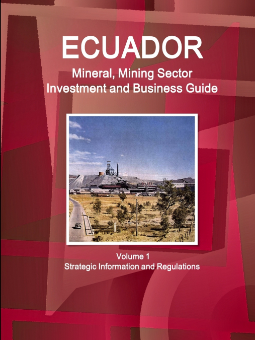 Ecuador Mineral, Mining Sector Investment and Business Guide Volume 1 Strategic Information and Regulations