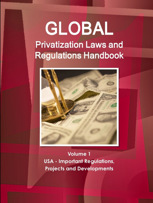 Global Privatization Laws and Regulations Handbook  Volume 1 USA - Important Regulations, Projects and Developments