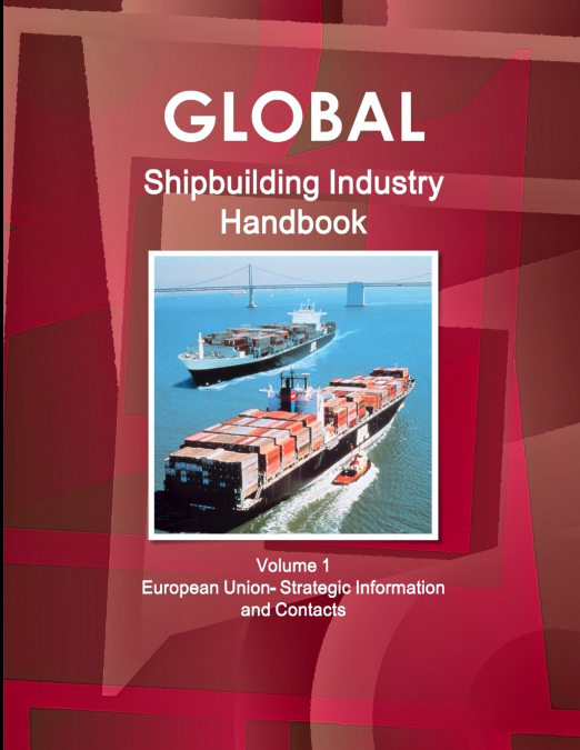 Global Shipbuilding Industry Handbook Volume 1. European Union- Strategic Information and Contacts