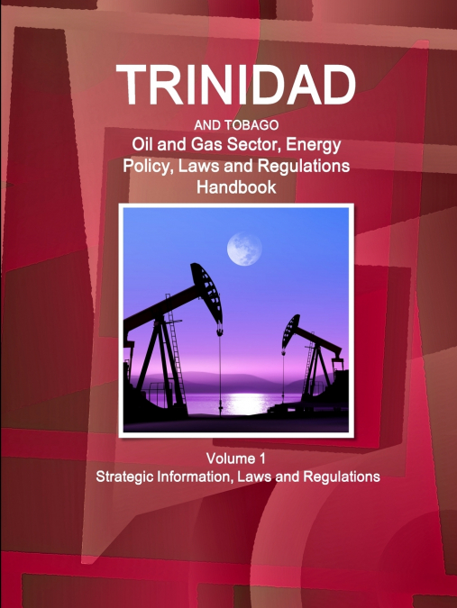 Trinidad and Tobago Oil and Gas Sector, Energy Policy, Laws and Regulations Handbook Volume 1 Strategic Information, Laws and Regulations