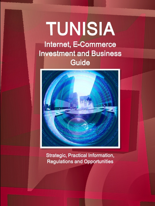 Tunisia Internet, E-Commerce Investment and Business Guide - Strategic, Practical Information, Regulations and Opportunities