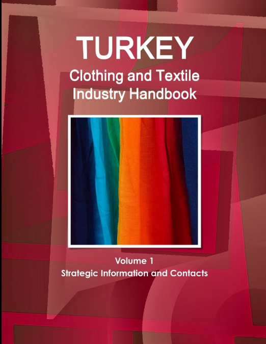 Turkey Clothing and Textile  Industry Handbook Volume 1 Strategic Information and Contacts