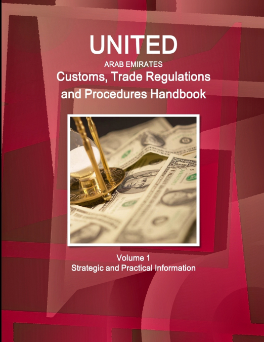 United Arab Emirates Customs, Trade Regulations and Procedures Handbook Volume 1 Strategic and Practical Information