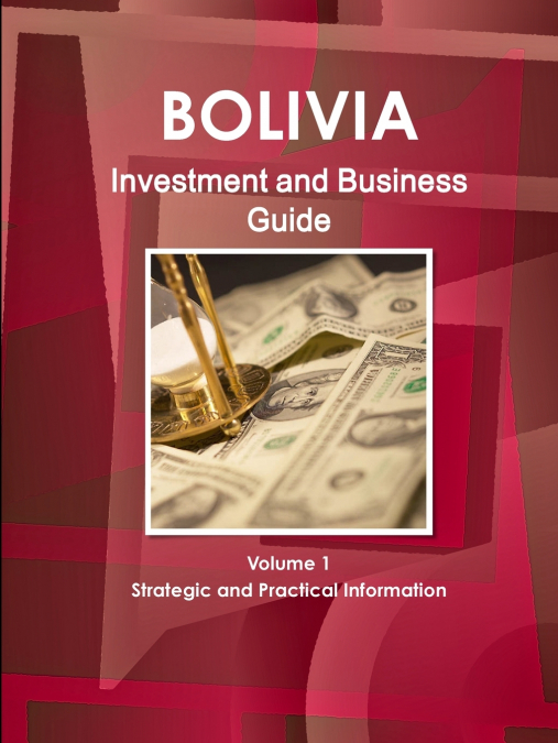 Bolivia Investment and Business Guide Volume 1 Strategic and Practical Information