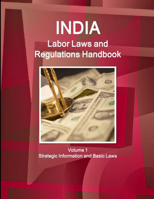 India Labor Laws and Regulations Handbook Volume 1 Strategic Information and Basic Laws
