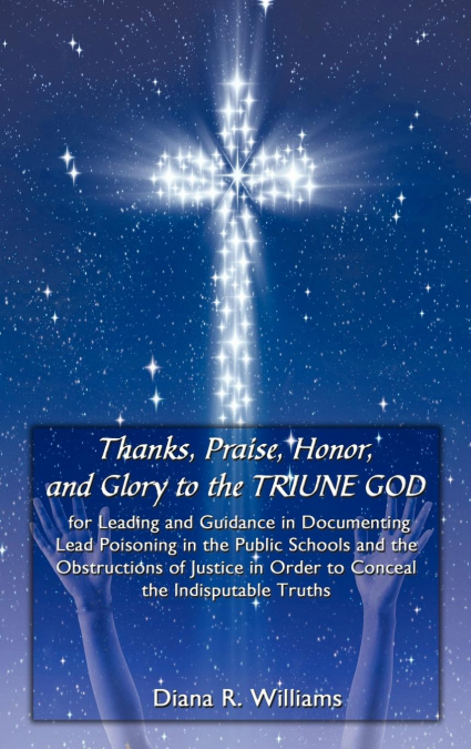 Thanks, Praise, Honor, and Glory to the TRIUNE GOD for Leading and Guidance in Documenting Lead Poisoning in the Public Schools and the Obstructions of Justice in Order to Conceal the Indisputable Tru