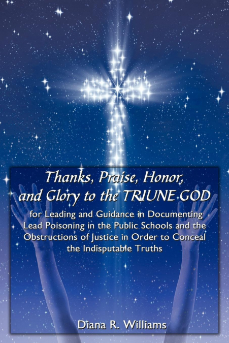 Thanks, Praise, Honor, and Glory to the TRIUNE GOD for Leading and Guidance in Documenting Lead Poisoning in the Public Schools and the Obstructions of Justice in Order to Conceal the Indisputable Tru