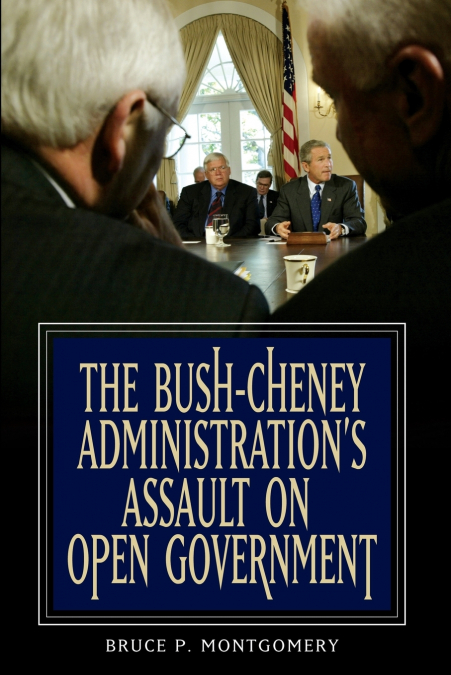 Bush-Cheney Administration’s Assault on Open Government, The