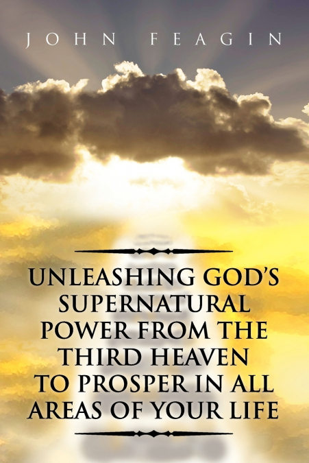 Unleashing God’s Supernatural Power from the Third Heaven to Prosper in All Areas of Your Life
