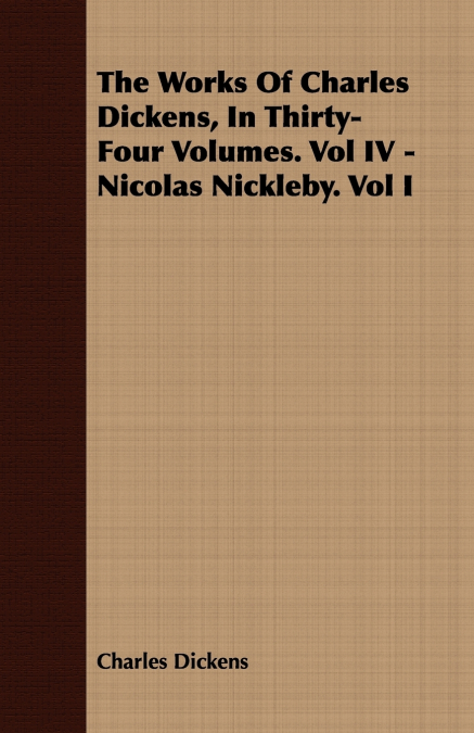 The Works of Charles Dickens, in Thirty-Four Volumes. Vol IV - Nicolas Nickleby. Vol I