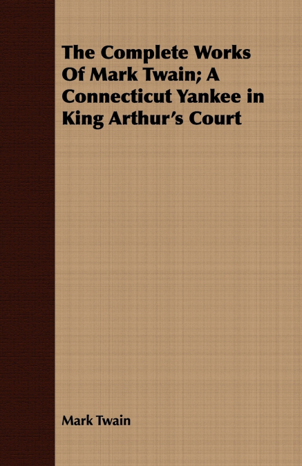 The Complete Works Of Mark Twain; A Connecticut Yankee in King Arthur’s Court